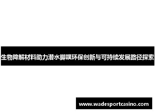 生物降解材料助力潜水脚蹼环保创新与可持续发展路径探索