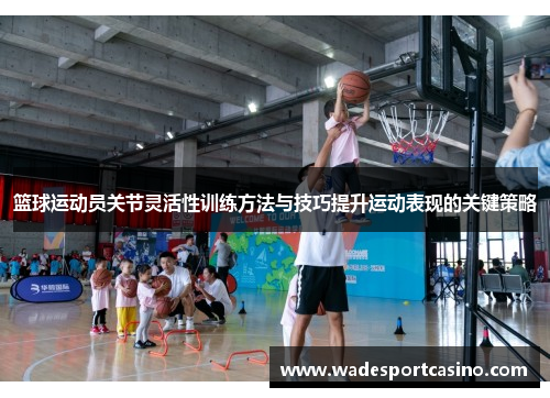 篮球运动员关节灵活性训练方法与技巧提升运动表现的关键策略